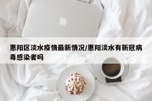 惠阳区淡水疫情最新情况/惠阳淡水有新冠病毒感染者吗