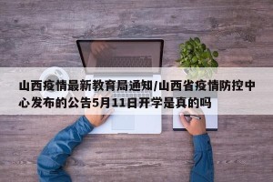 山西疫情最新教育局通知/山西省疫情防控中心发布的公告5月11日开学是真的吗