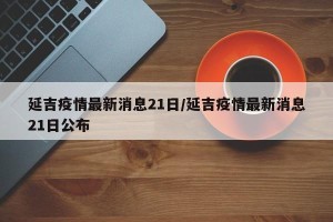 延吉疫情最新消息21日/延吉疫情最新消息21日公布