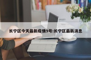 长宁区今天最新疫情9号:长宁区最新消息