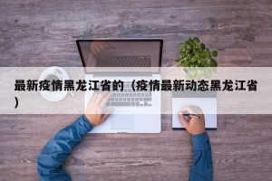 最新疫情黑龙江省的（疫情最新动态黑龙江省）