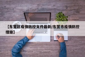 【东营区疫情防控文件最新/东营市疫情防控措施】