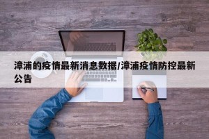 漳浦的疫情最新消息数据/漳浦疫情防控最新公告