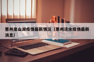 惠州泉山湖疫情最新情况（惠州淡水疫情最新消息）