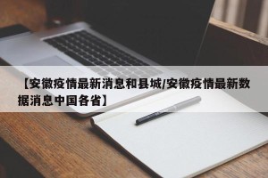 【安徽疫情最新消息和县城/安徽疫情最新数据消息中国各省】