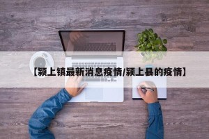 【颍上镇最新消息疫情/颍上县的疫情】