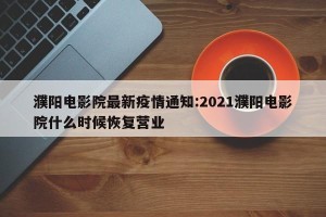濮阳电影院最新疫情通知:2021濮阳电影院什么时候恢复营业