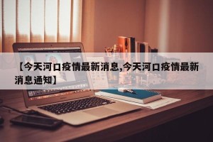 【今天河口疫情最新消息,今天河口疫情最新消息通知】