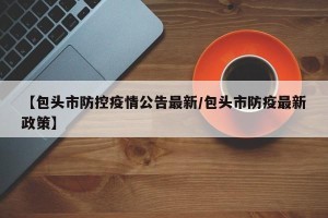 【包头市防控疫情公告最新/包头市防疫最新政策】