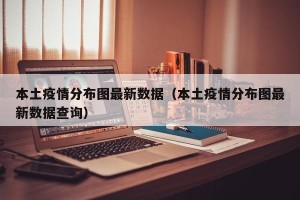 本土疫情分布图最新数据（本土疫情分布图最新数据查询）