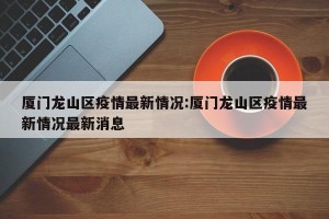 厦门龙山区疫情最新情况:厦门龙山区疫情最新情况最新消息