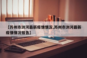 【苏州市浏河最新疫情情况,苏州市浏河最新疫情情况报告】
