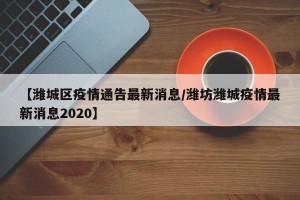 【潍城区疫情通告最新消息/潍坊潍城疫情最新消息2020】