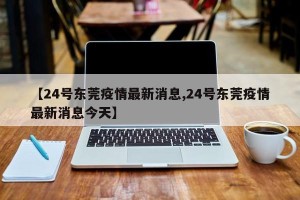 【24号东莞疫情最新消息,24号东莞疫情最新消息今天】
