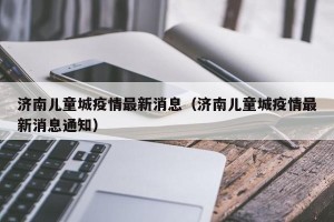 济南儿童城疫情最新消息（济南儿童城疫情最新消息通知）