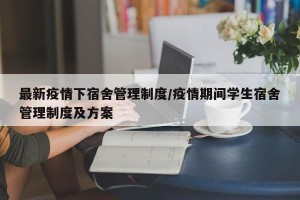 最新疫情下宿舍管理制度/疫情期间学生宿舍管理制度及方案