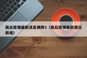 商丘疫情最新消息病例3（商丘疫情最新情况新增）