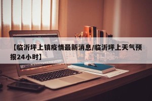 【临沂坪上镇疫情最新消息/临沂坪上天气预报24小时】