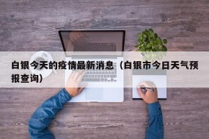 白银今天的疫情最新消息（白银市今日天气预报查询）