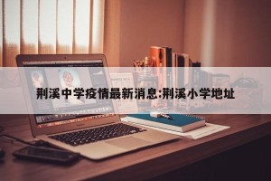 荆溪中学疫情最新消息:荆溪小学地址
