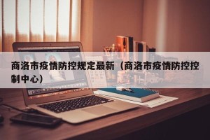 商洛市疫情防控规定最新（商洛市疫情防控控制中心）