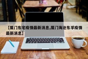 【厦门东宅疫情最新消息,厦门海沧东孚疫情最新消息】