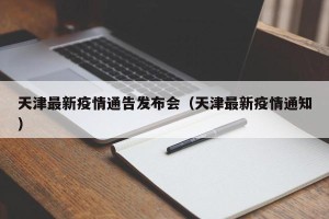 天津最新疫情通告发布会（天津最新疫情通知）