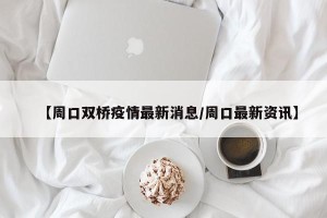 【周口双桥疫情最新消息/周口最新资讯】