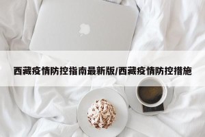 西藏疫情防控指南最新版/西藏疫情防控措施