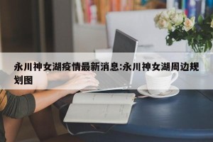 永川神女湖疫情最新消息:永川神女湖周边规划图