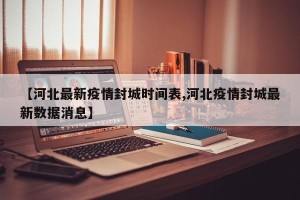 【河北最新疫情封城时间表,河北疫情封城最新数据消息】