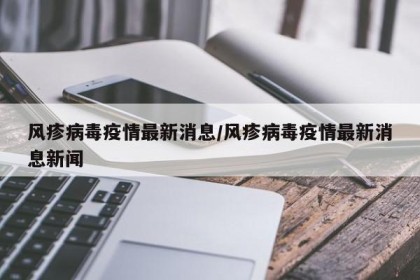 风疹病毒疫情最新消息/风疹病毒疫情最新消息新闻