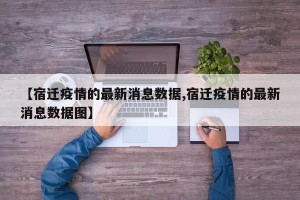【宿迁疫情的最新消息数据,宿迁疫情的最新消息数据图】