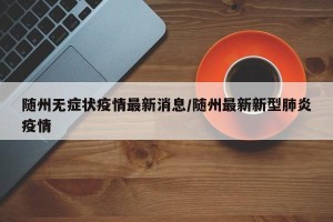 随州无症状疫情最新消息/随州最新新型肺炎疫情