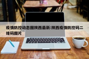 疫情防控动态图陕西最新:陕西疫情防控码二维码图片