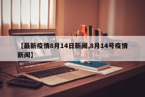 【最新疫情8月14日新闻,8月14号疫情新闻】