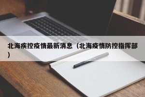 北海疾控疫情最新消息（北海疫情防控指挥部）