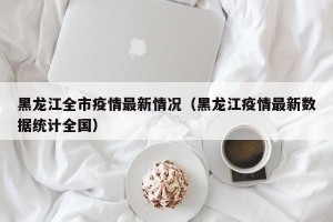 黑龙江全市疫情最新情况（黑龙江疫情最新数据统计全国）