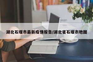 湖北石堰市最新疫情报告/湖北省石堰市地图