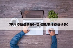 【枣庄疫情最新统计数据图,枣庄疫情通告】