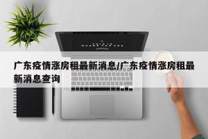 广东疫情涨房租最新消息/广东疫情涨房租最新消息查询