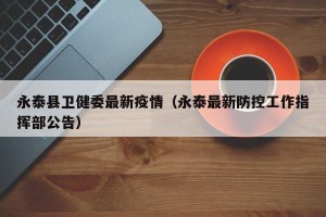 永泰县卫健委最新疫情（永泰最新防控工作指挥部公告）