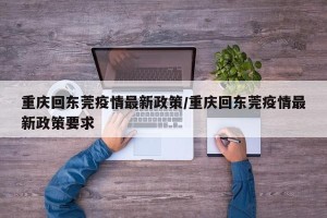 重庆回东莞疫情最新政策/重庆回东莞疫情最新政策要求