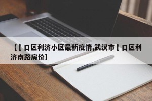 【硚口区利济小区最新疫情,武汉市硚口区利济南路房价】