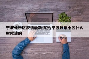 宁波长乐区疫情最新情况/宁波长乐小区什么时候建的