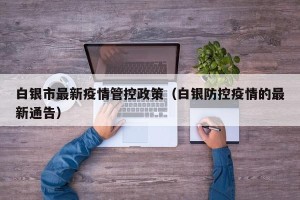 白银市最新疫情管控政策（白银防控疫情的最新通告）