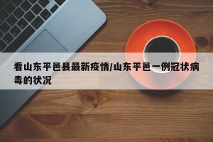看山东平邑县最新疫情/山东平邑一例冠状病毒的状况