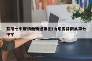 莒南七中疫情最新通报图/山东省莒南县第七中学