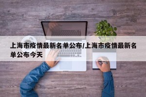 上海市疫情最新名单公布/上海市疫情最新名单公布今天