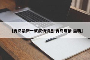 【青岛最新一波疫情消息,青岛疫情 最新】